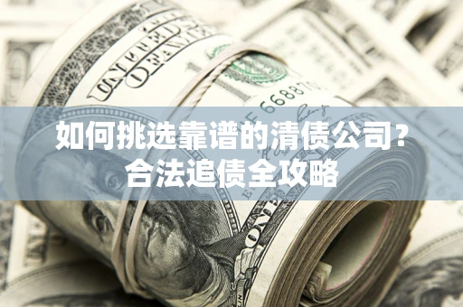 北京如何挑选靠谱的清债公司？合法追债全攻略