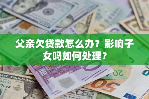 北京父亲欠贷款怎么办？影响子女吗如何处理？