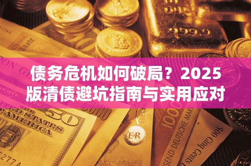 北京债务危机如何破局？2025版清债避坑指南与实用应对策略