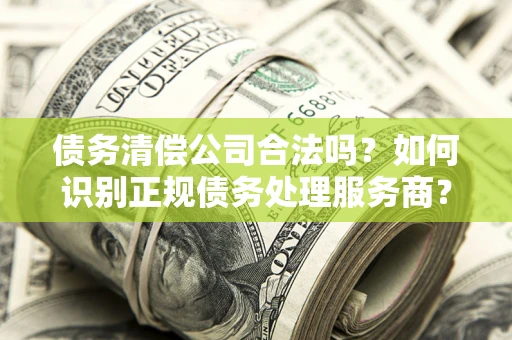 北京债务清偿公司合法吗？如何识别正规债务处理服务商？