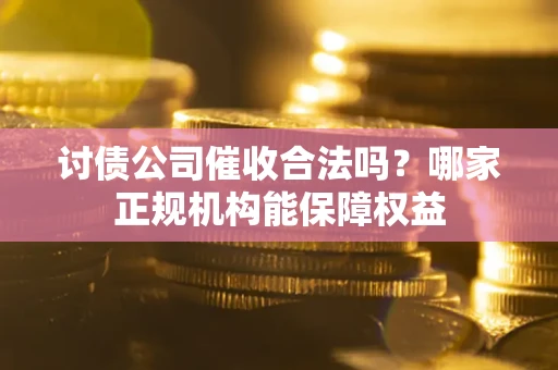 北京讨债公司催收合法吗？哪家正规机构能保障权益