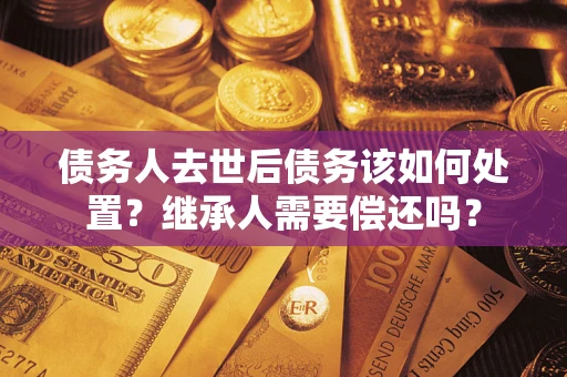 北京债务人去世后债务该如何处置？继承人需要偿还吗？