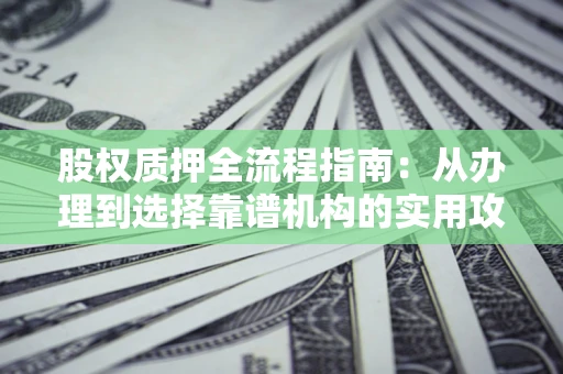 北京股权质押全流程指南：从办理到选择靠谱机构的实用攻略