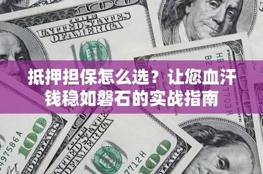 北京抵押担保怎么选？让您血汗钱稳如磐石的实战指南