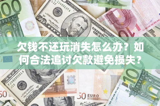 北京欠钱不还玩消失怎么办？如何合法追讨欠款避免损失？