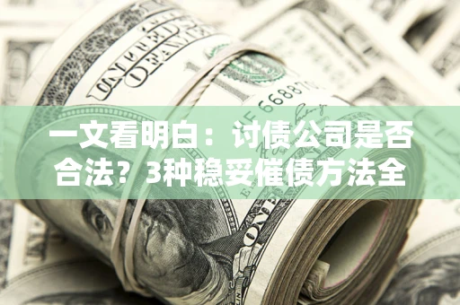 北京一文看明白：讨债公司是否合法？3种稳妥催债方法全解析