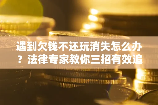 北京遇到欠钱不还玩消失怎么办？法律专家教你三招有效追债！
