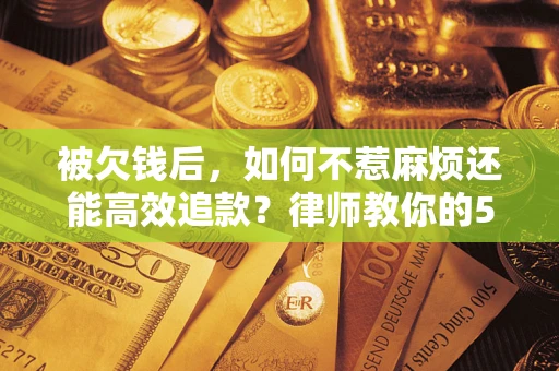 北京被欠钱后，如何不惹麻烦还能高效追款？律师教你的5步合法讨债法