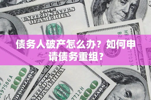 北京债务人破产怎么办？如何申请债务重组？
