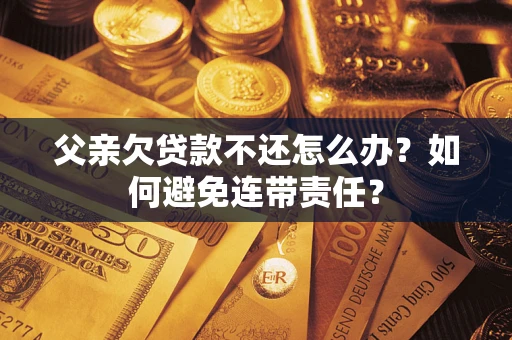 北京父亲欠贷款不还怎么办？如何避免连带责任？