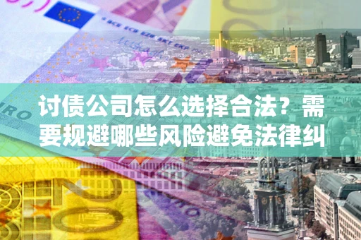北京讨债公司怎么选择合法?需要规避哪些风险避免法律纠纷? 北京讨债公司怎么选择合法?需要规避哪些风险避免法律纠纷?