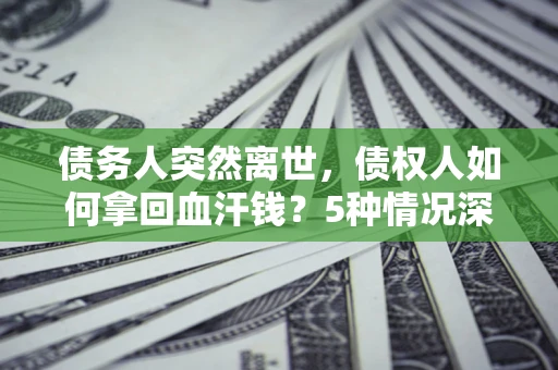 北京债务人突然离世，债权人如何拿回血汗钱？5种情况深度解析