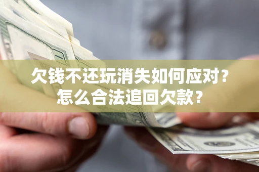 北京欠钱不还玩消失如何应对？怎么合法追回欠款？