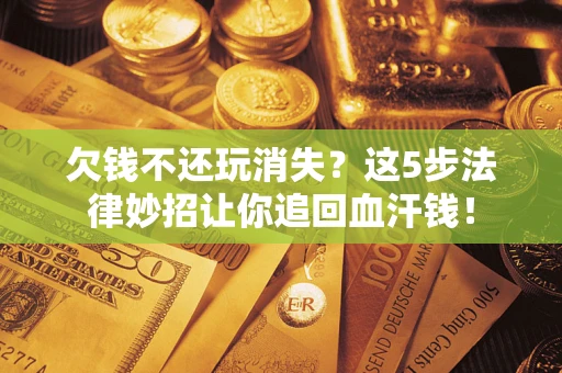 北京欠钱不还玩消失？这5步法律妙招让你追回血汗钱！