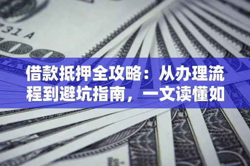 北京借款抵押全攻略：从办理流程到避坑指南，一文读懂如何安全融资