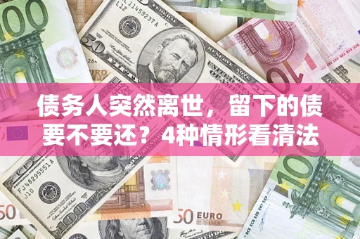 北京债务人突然离世，留下的债要不要还？4种情形看清法律判决