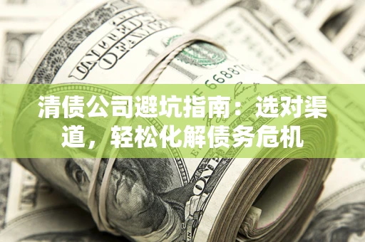 北京清债公司避坑指南：选对渠道，轻松化解债务危机