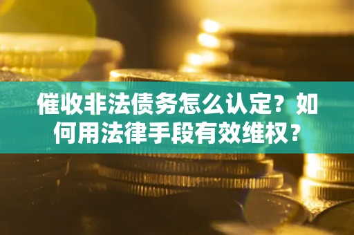 北京催收非法债务怎么认定？如何用法律手段有效维权？