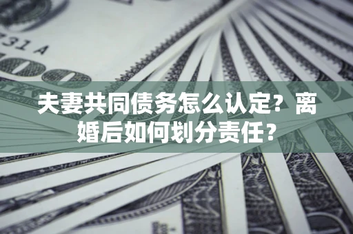 北京夫妻共同债务怎么认定？离婚后如何划分责任？