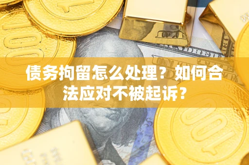 北京债务拘留怎么处理？如何合法应对不被起诉？