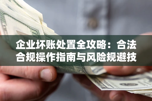 北京企业坏账处置全攻略：合法合规操作指南与风险规避技巧解析