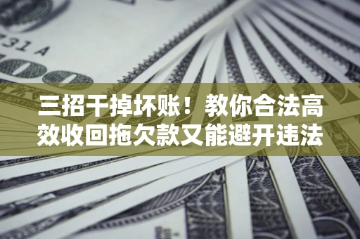 北京三招干掉坏账！教你合法高效收回拖欠款又能避开违法雷区