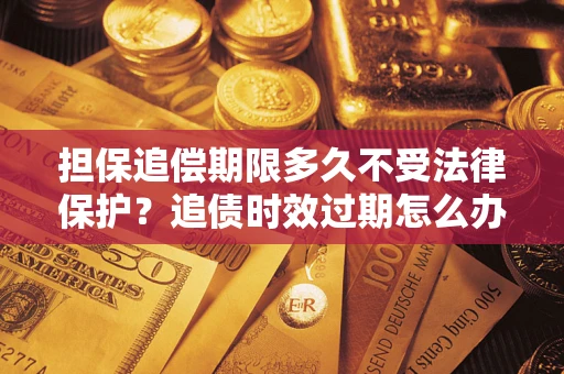 北京担保追偿期限多久不受法律保护？追债时效过期怎么办？