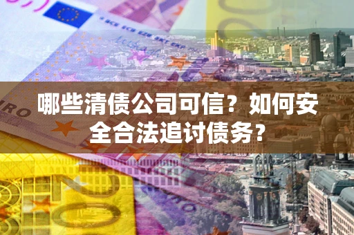北京哪些清债公司可信？如何安全合法追讨债务？