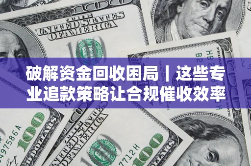 北京破解资金回收困局｜这些专业追款策略让合规催收效率翻倍