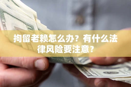 北京拘留老赖怎么办？有什么法律风险要注意？