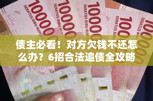 北京债主必看！对方欠钱不还怎么办？6招合法追债全攻略