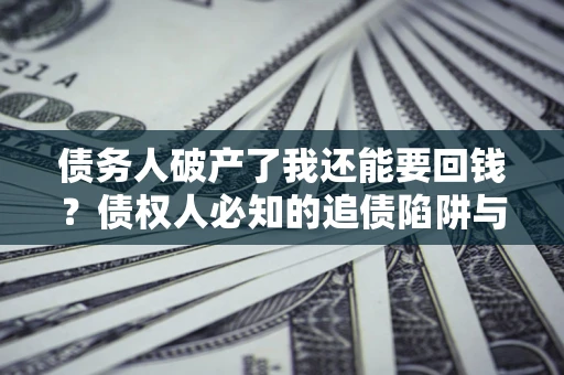 北京债务人破产了我还能要回钱？债权人必知的追债陷阱与破局之道