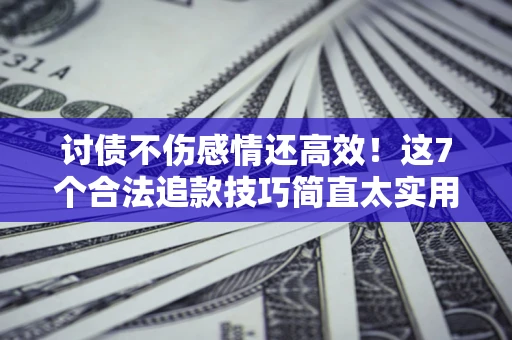 北京讨债不伤感情还高效！这7个合法追款技巧简直太实用