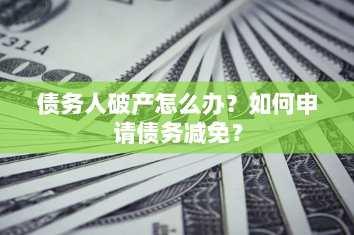 北京债务人破产怎么办？如何申请债务减免？