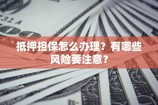 北京抵押担保怎么办理？有哪些风险要注意？