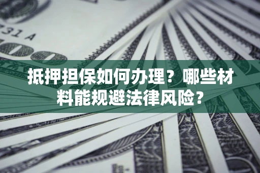 北京抵押担保如何办理？哪些材料能规避法律风险？