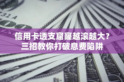 北京信用卡透支窟窿越滚越大？三招教你打破息费陷阱