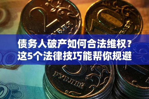 北京债务人破产如何合法维权？这5个法律技巧能帮你规避风险