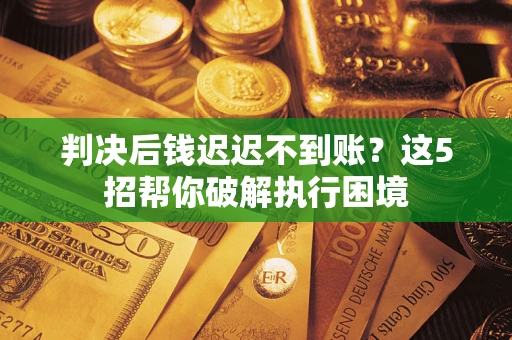 北京判决后钱迟迟不到账？这5招帮你破解执行困境