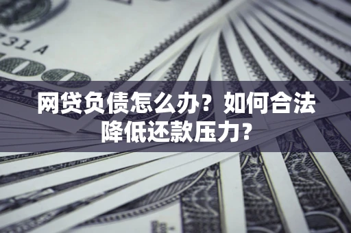 北京网贷负债怎么办？如何合法降低还款压力？