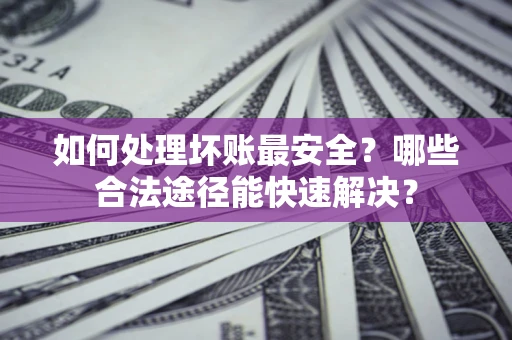 北京如何处理坏账最安全？哪些合法途径能快速解决？