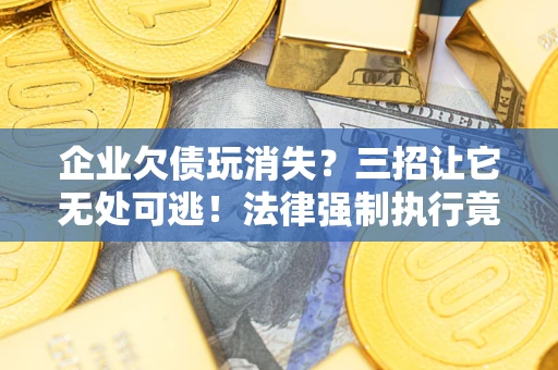 北京企业欠债玩消失？三招让它无处可逃！法律强制执行竟比讨债公司还狠？