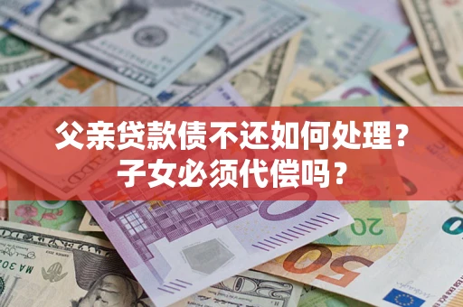 北京父亲贷款债不还如何处理？子女必须代偿吗？