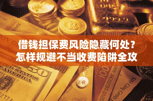 北京借钱担保费风险隐藏何处？怎样规避不当收费陷阱全攻略！