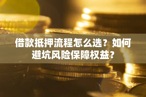北京借款抵押流程怎么选？如何避坑风险保障权益？