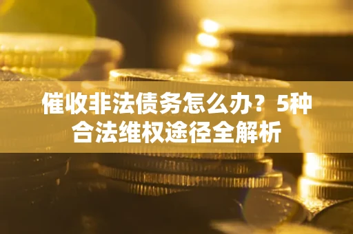 北京催收非法债务怎么办？5种合法维权途径全解析
