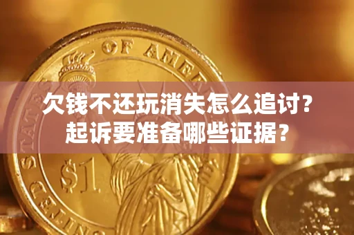 北京欠钱不还玩消失怎么追讨？起诉要准备哪些证据？