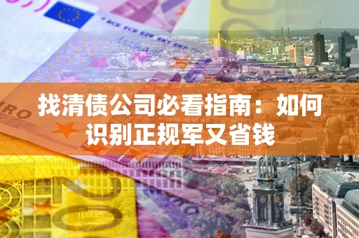 北京找清债公司必看指南：如何识别正规军又省钱